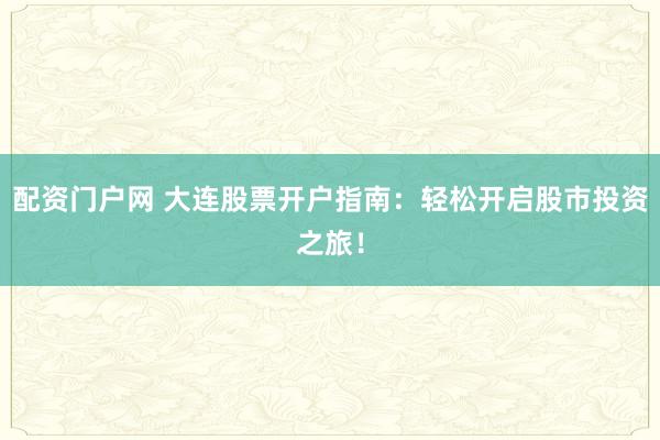 配资门户网 大连股票开户指南：轻松开启股市投资之旅！
