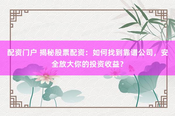 配资门户 揭秘股票配资：如何找到靠谱公司，安全放大你的投资收益？
