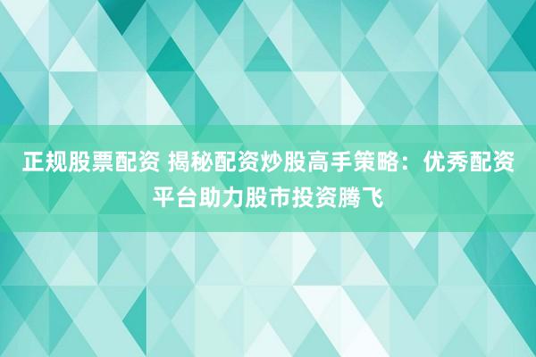 正规股票配资 揭秘配资炒股高手策略：优秀配资平台助力股市投资腾飞