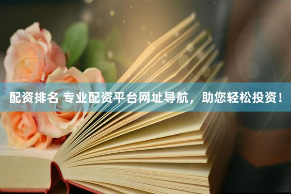 配资排名 专业配资平台网址导航，助您轻松投资！