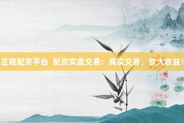 正规配资平台  配资实盘交易：真实交易，放大收益！