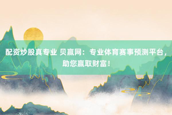 配资炒股真专业 贝赢网：专业体育赛事预测平台，助您赢取财富！