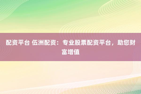 配资平台 伍洲配资：专业股票配资平台，助您财富增值