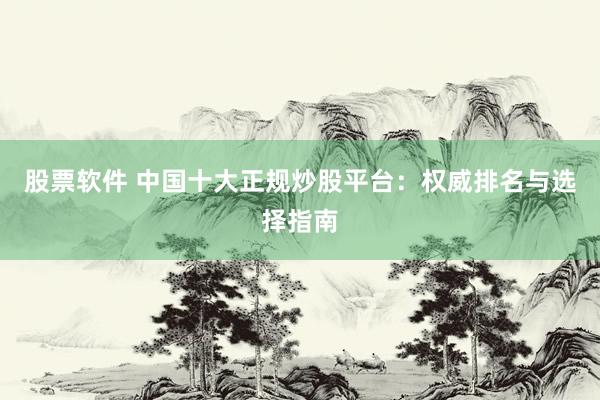 股票软件 中国十大正规炒股平台：权威排名与选择指南