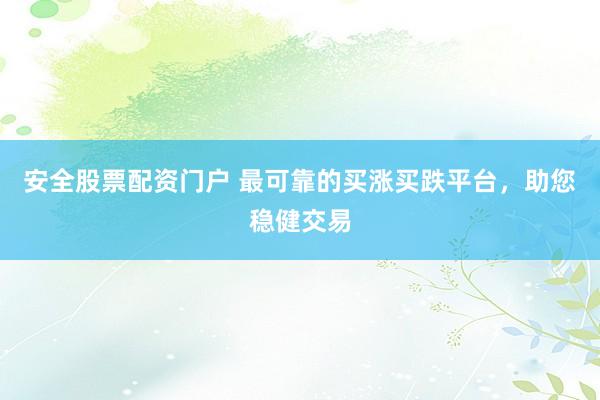 安全股票配资门户 最可靠的买涨买跌平台，助您稳健交易