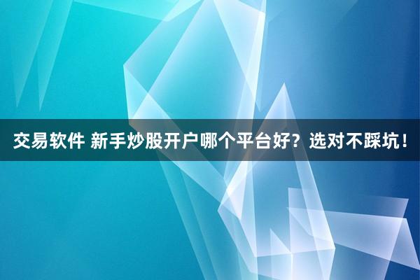 交易软件 新手炒股开户哪个平台好？选对不踩坑！