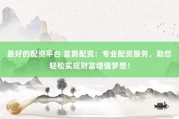 最好的配资平台 富爵配资：专业配资服务，助您轻松实现财富增值梦想！