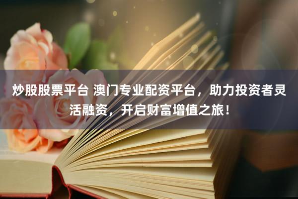 炒股股票平台 澳门专业配资平台，助力投资者灵活融资，开启财富增值之旅！