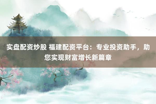 实盘配资炒股 福建配资平台：专业投资助手，助您实现财富增长新篇章