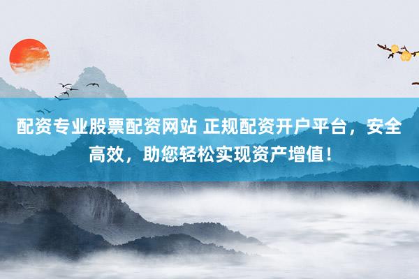 配资专业股票配资网站 正规配资开户平台，安全高效，助您轻松实现资产增值！