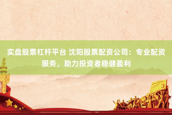 实盘股票杠杆平台 沈阳股票配资公司：专业配资服务，助力投资者稳健盈利