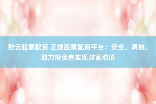 财云股票配资 正规股票配资平台：安全、高效、助力投资者实现财富增值