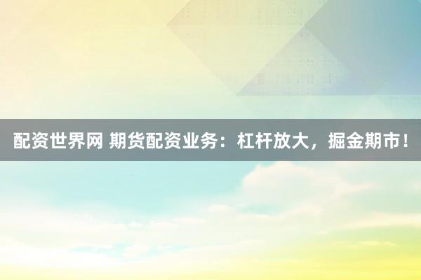 配资世界网 期货配资业务：杠杆放大，掘金期市！