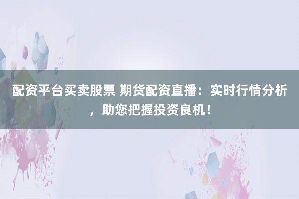 配资平台买卖股票 期货配资直播：实时行情分析，助您把握投资良机！
