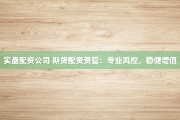 实盘配资公司 期货配资资管：专业风控，稳健增值