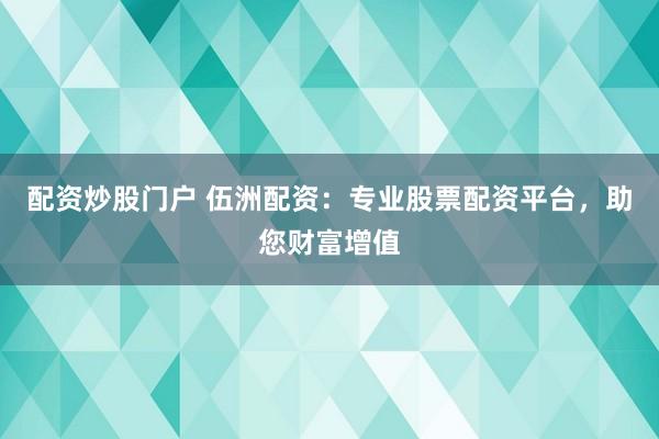 配资炒股门户 伍洲配资：专业股票配资平台，助您财富增值