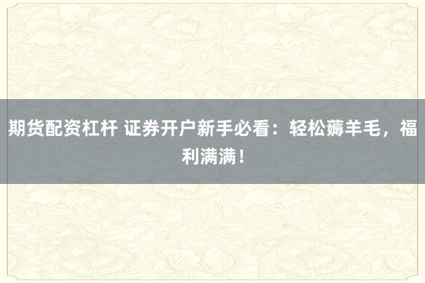 期货配资杠杆 证券开户新手必看：轻松薅羊毛，福利满满！