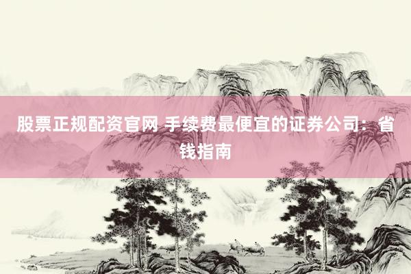 股票正规配资官网 手续费最便宜的证券公司：省钱指南