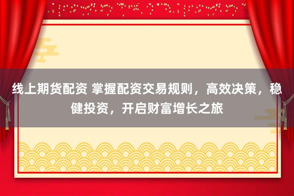线上期货配资 掌握配资交易规则，高效决策，稳健投资，开启财富增长之旅