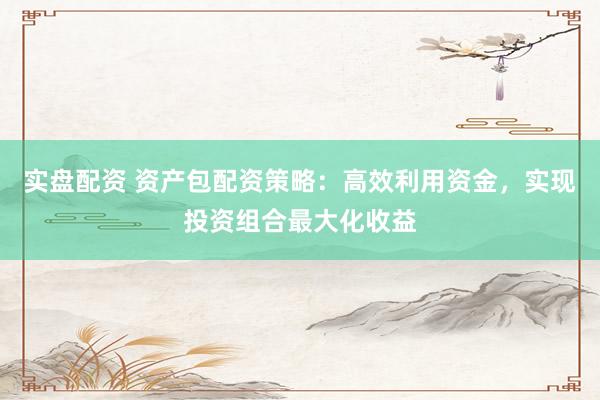 实盘配资 资产包配资策略：高效利用资金，实现投资组合最大化收益