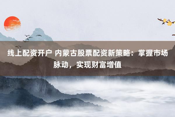 线上配资开户 内蒙古股票配资新策略：掌握市场脉动，实现财富增值
