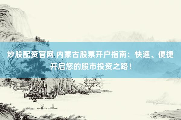 炒股配资官网 内蒙古股票开户指南：快速、便捷开启您的股市投资之路！
