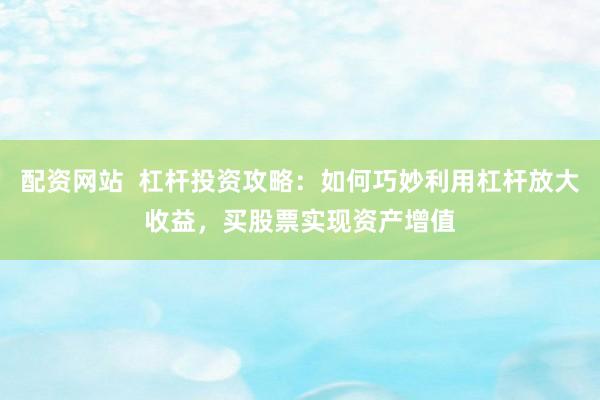 配资网站  杠杆投资攻略：如何巧妙利用杠杆放大收益，买股票实现资产增值