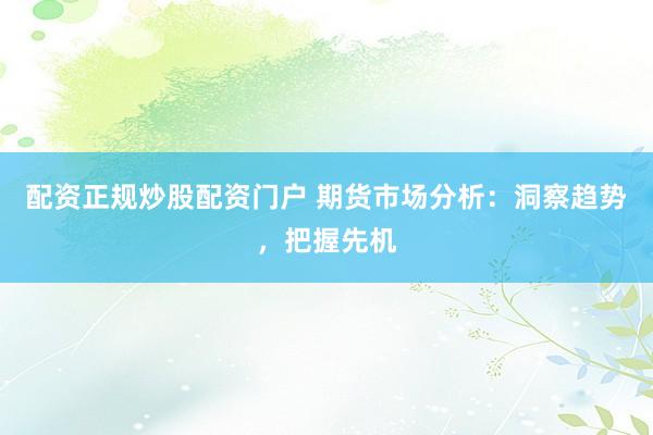 配资正规炒股配资门户 期货市场分析：洞察趋势，把握先机