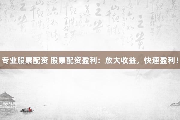 专业股票配资 股票配资盈利：放大收益，快速盈利！