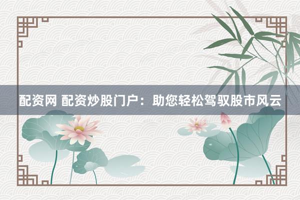 配资网 配资炒股门户：助您轻松驾驭股市风云