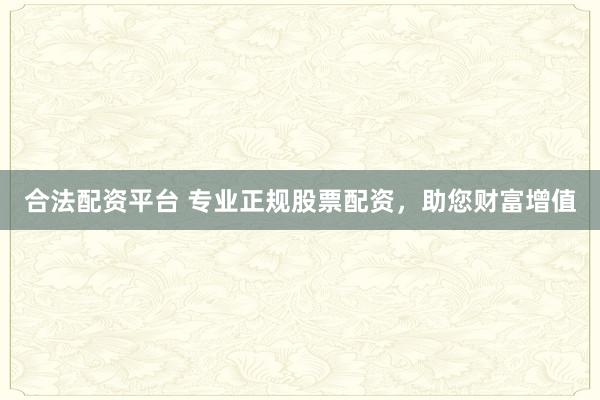 合法配资平台 专业正规股票配资，助您财富增值