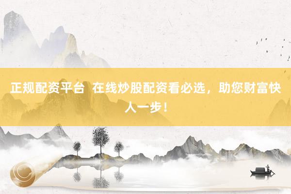 正规配资平台  在线炒股配资看必选，助您财富快人一步！
