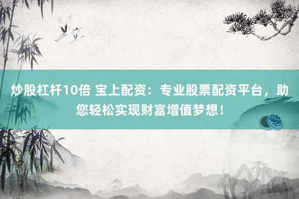 炒股杠杆10倍 宝上配资：专业股票配资平台，助您轻松实现财富增值梦想！