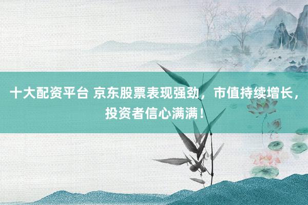十大配资平台 京东股票表现强劲，市值持续增长，投资者信心满满！