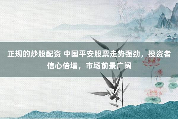 正规的炒股配资 中国平安股票走势强劲，投资者信心倍增，市场前景广阔
