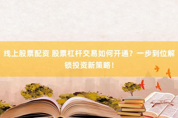 线上股票配资 股票杠杆交易如何开通？一步到位解锁投资新策略！