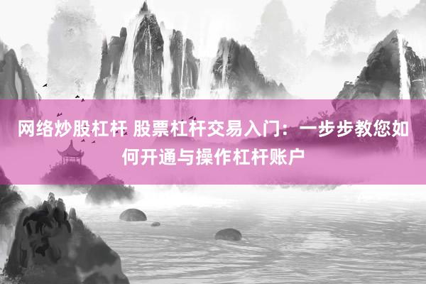 网络炒股杠杆 股票杠杆交易入门：一步步教您如何开通与操作杠杆账户