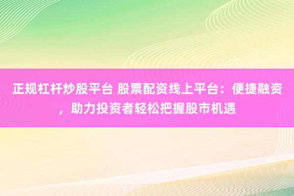 正规杠杆炒股平台 股票配资线上平台：便捷融资，助力投资者轻松把握股市机遇