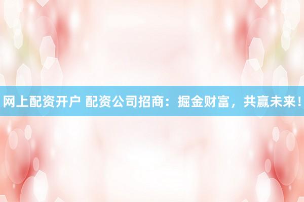 网上配资开户 配资公司招商：掘金财富，共赢未来！