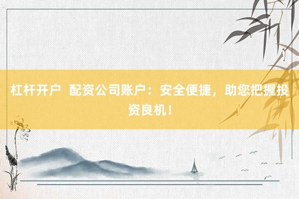杠杆开户  配资公司账户：安全便捷，助您把握投资良机！