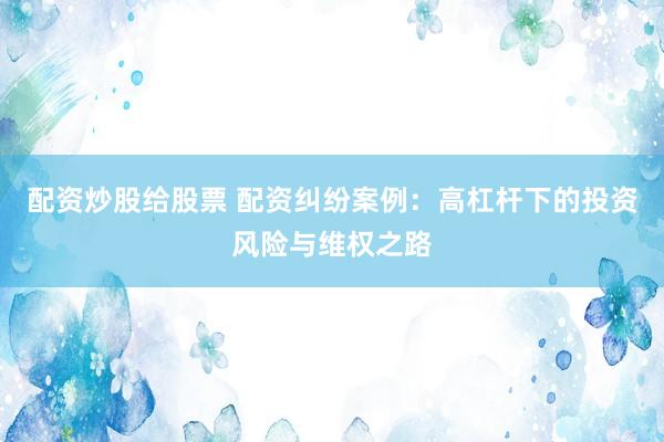 配资炒股给股票 配资纠纷案例：高杠杆下的投资风险与维权之路