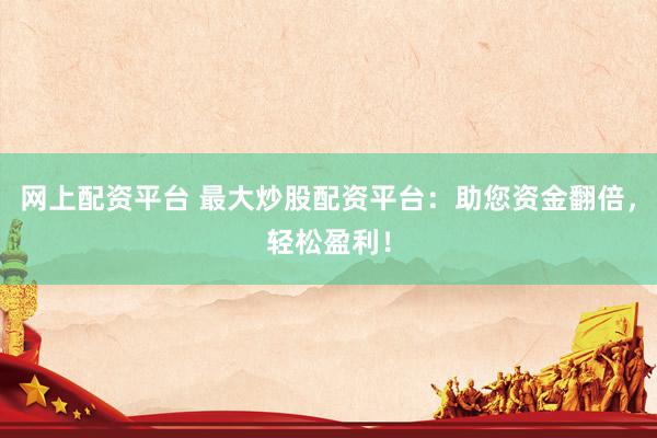 网上配资平台 最大炒股配资平台：助您资金翻倍，轻松盈利！