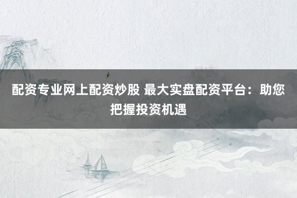 配资专业网上配资炒股 最大实盘配资平台：助您把握投资机遇