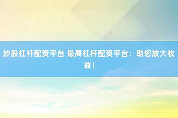 炒股杠杆配资平台 最高杠杆配资平台：助您放大收益！