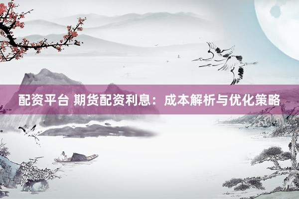 配资平台 期货配资利息：成本解析与优化策略