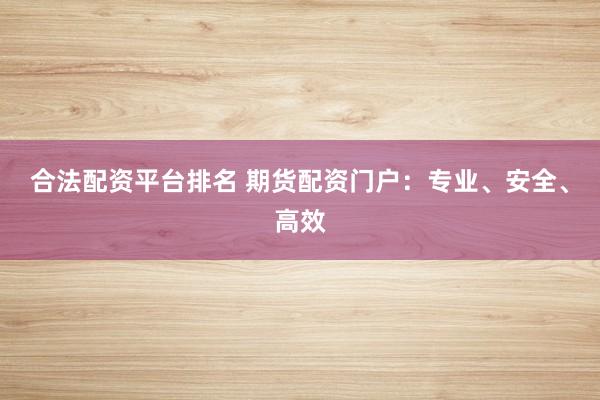 合法配资平台排名 期货配资门户：专业、安全、高效
