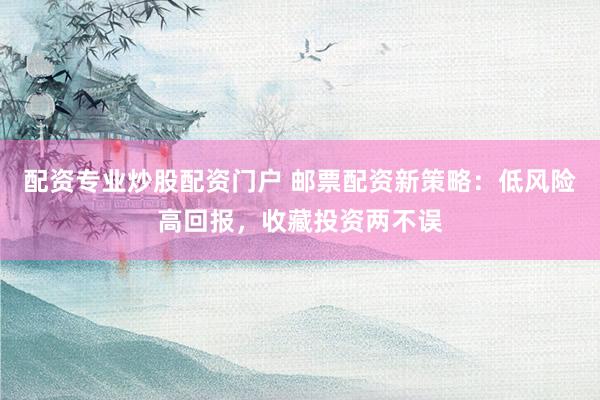 配资专业炒股配资门户 邮票配资新策略：低风险高回报，收藏投资两不误