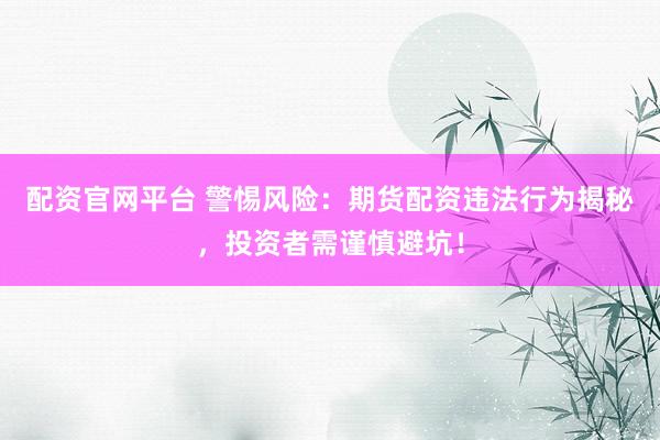 配资官网平台 警惕风险：期货配资违法行为揭秘，投资者需谨慎避坑！
