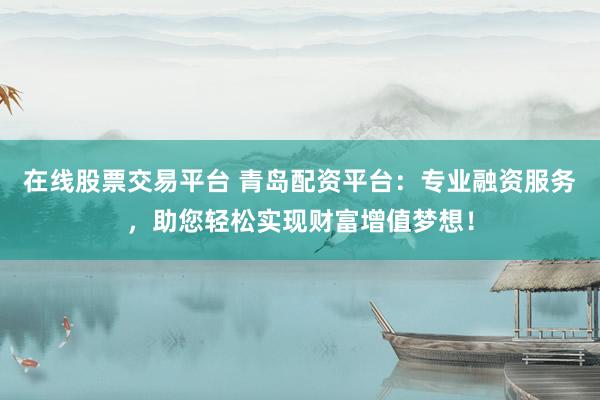 在线股票交易平台 青岛配资平台：专业融资服务，助您轻松实现财富增值梦想！
