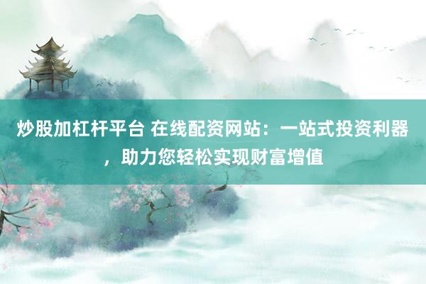 炒股加杠杆平台 在线配资网站：一站式投资利器，助力您轻松实现财富增值